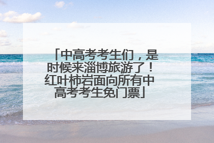 中高考考生们，是时候来淄博旅游了！红叶柿岩面向所有中高考考生免门票