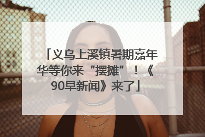 义乌上溪镇暑期嘉年华等你来“摆摊”！《90早新闻》来了