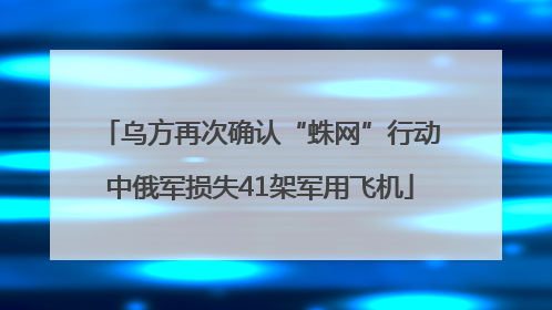 乌方再次确认“蛛网”行动中俄军损失41架军用飞机