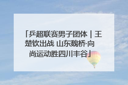 乒超联赛男子团体｜王楚钦出战 山东魏桥·向尚运动胜四川丰谷