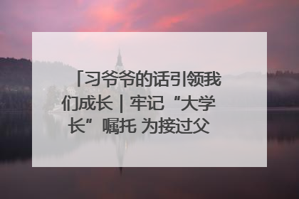 习爷爷的话引领我们成长｜牢记“大学长”嘱托 为接过父辈接力棒全力以赴