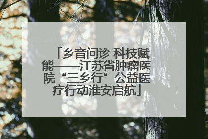 乡音问诊 科技赋能——江苏省肿瘤医院“三乡行”公益医疗行动淮安启航