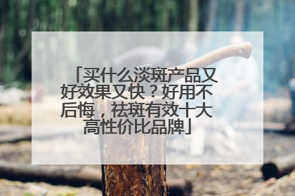 买什么淡斑产品又好效果又快？好用不后悔，祛斑有效十大高性价比品牌