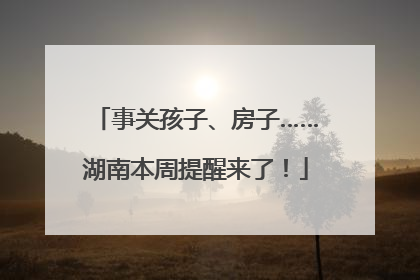 事关孩子、房子……湖南本周提醒来了！