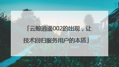 云鲸逍遥002的出现，让技术回归服务用户的本质