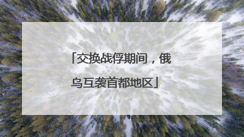 交换战俘期间，俄乌互袭首都地区