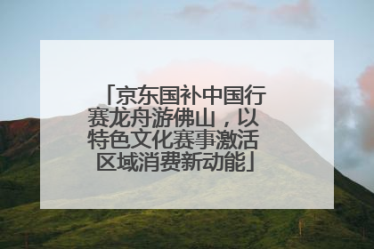 京东国补中国行赛龙舟游佛山，以特色文化赛事激活区域消费新动能