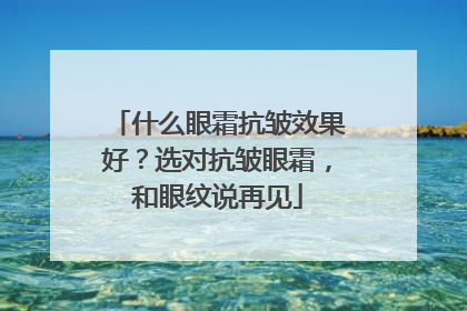 什么眼霜抗皱效果好？选对抗皱眼霜，和眼纹说再见