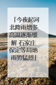 今夜起河北降雨增多高温逐渐缓解 石家庄保定等局地雨势猛烈