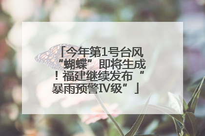今年第1号台风“蝴蝶”即将生成！福建继续发布“暴雨预警Ⅳ级”