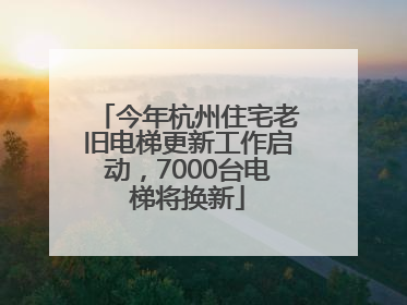 今年杭州住宅老旧电梯更新工作启动，7000台电梯将换新