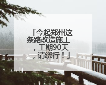 今起郑州这条路改造施工，工期90天，请绕行！