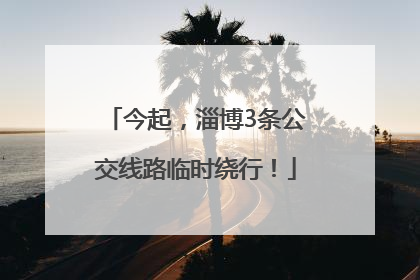 今起，淄博3条公交线路临时绕行！