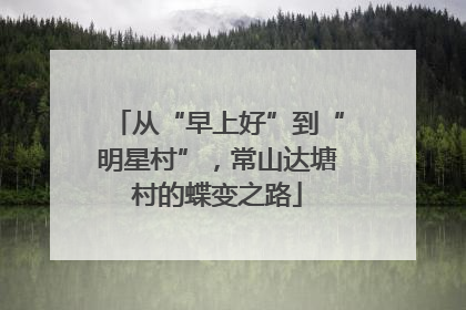从“早上好”到“明星村”，常山达塘村的蝶变之路