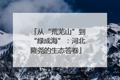 从“荒芜山”到“绿成海”：河北隆尧的生态答卷