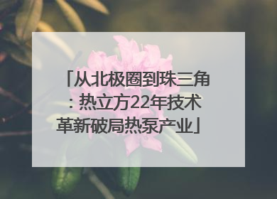 从北极圈到珠三角：热立方22年技术革新破局热泵产业
