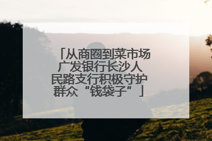 从商圈到菜市场 广发银行长沙人民路支行积极守护群众“钱袋子”