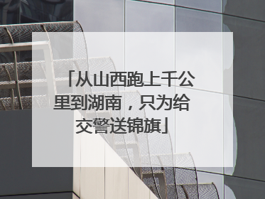 从山西跑上千公里到湖南，只为给交警送锦旗
