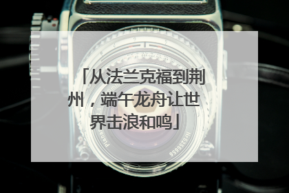 从法兰克福到荆州，端午龙舟让世界击浪和鸣