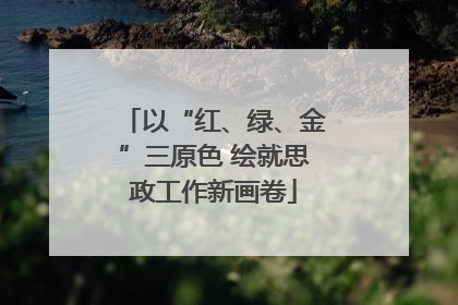 以“红、绿、金”三原色 绘就思政工作新画卷