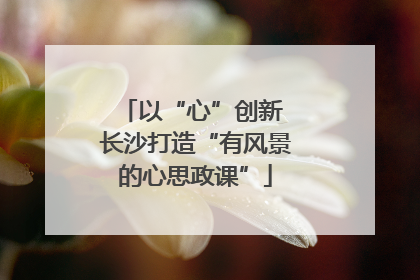 以“心”创新 长沙打造“有风景的心思政课”