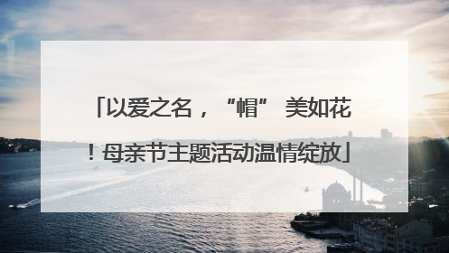 以爱之名，“帽” 美如花！母亲节主题活动温情绽放