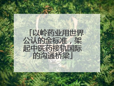 以岭药业用世界公认的金标准，架起中医药接轨国际的沟通桥梁