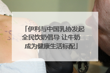 伊利与中国乳协发起全民饮奶倡导 让牛奶成为健康生活标配
