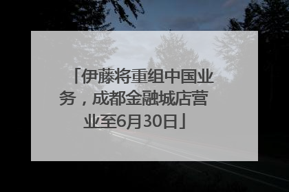 伊藤将重组中国业务，成都金融城店营业至6月30日