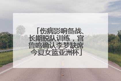 伤病影响备战、长期脱队训练，宫鲁鸣确认李梦缺席今夏女篮亚洲杯