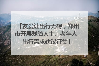 友爱让出行无碍，郑州市开展残障人士、老年人出行需求建议征集