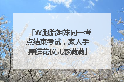 双胞胎姐妹同一考点结束考试，家人手捧鲜花仪式感满满