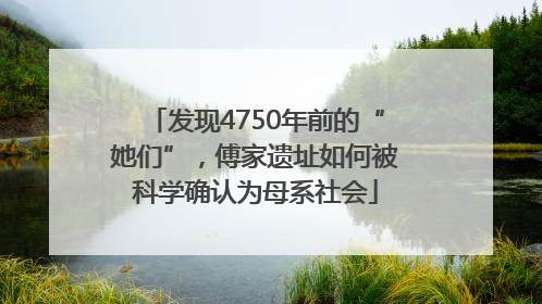 发现4750年前的“她们”，傅家遗址如何被科学确认为母系社会