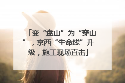 变“盘山”为“穿山”，京西“生命线”升级，施工现场直击
