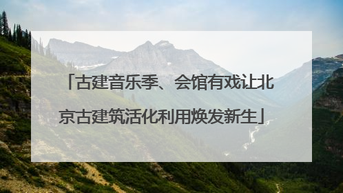 古建音乐季、会馆有戏让北京古建筑活化利用焕发新生
