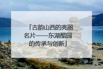 古韵山西的亮丽名片——东湖醋园的传承与创新