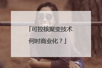 可控核聚变技术何时商业化？