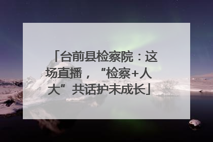 台前县检察院：这场直播，“检察+人大”共话护未成长