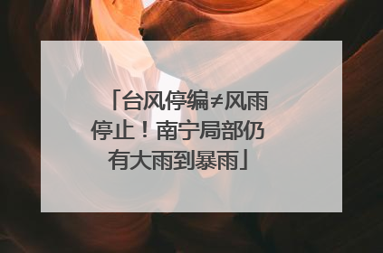 台风停编≠风雨停止！南宁局部仍有大雨到暴雨