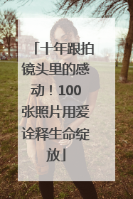 十年跟拍镜头里的感动！100张照片用爱诠释生命绽放