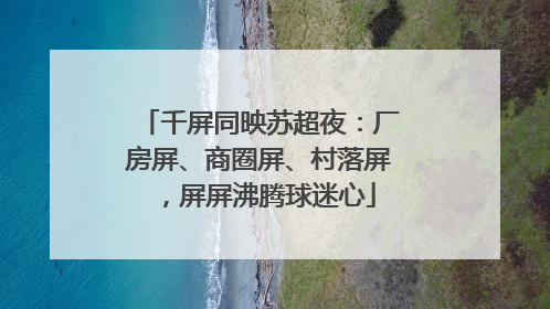 千屏同映苏超夜：厂房屏、商圈屏、村落屏，屏屏沸腾球迷心