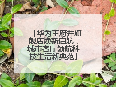 华为王府井旗舰店焕新启航，城市客厅领航科技生活新典范