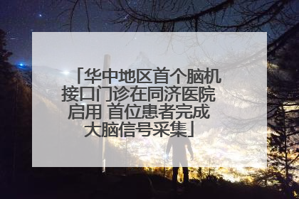 华中地区首个脑机接口门诊在同济医院启用 首位患者完成大脑信号采集