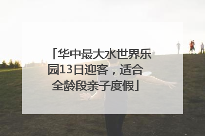 华中最大水世界乐园13日迎客，适合全龄段亲子度假
