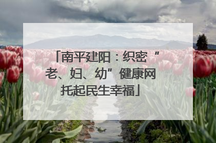 南平建阳：织密“老、妇、幼”健康网托起民生幸福