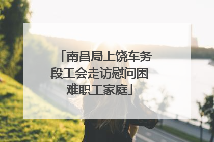 南昌局上饶车务段工会走访慰问困难职工家庭