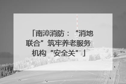 南漳消防：“消地联合”筑牢养老服务机构“安全关”