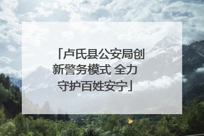 卢氏县公安局创新警务模式 全力守护百姓安宁