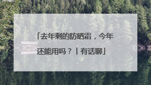 去年剩的防晒霜，今年还能用吗？丨有话聊