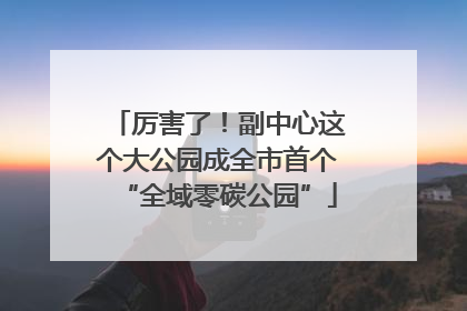 厉害了！副中心这个大公园成全市首个“全域零碳公园”